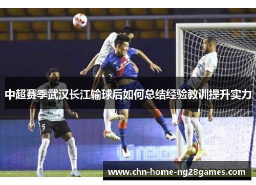 中超赛季武汉长江输球后如何总结经验教训提升实力 中超赛季武汉长江输球后如何总结经验教训提升实力