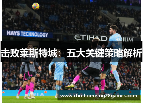 击败莱斯特城:五大关键策略解析 击败莱斯特城:五大关键策略解析
