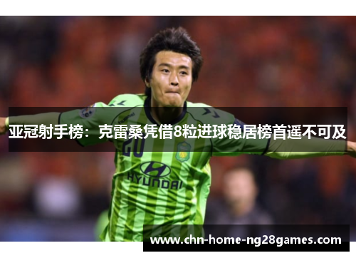 亚冠射手榜:克雷桑凭借8粒进球稳居榜首遥不可及 亚冠射手榜:克雷桑凭借8粒进球稳居榜首遥不可及