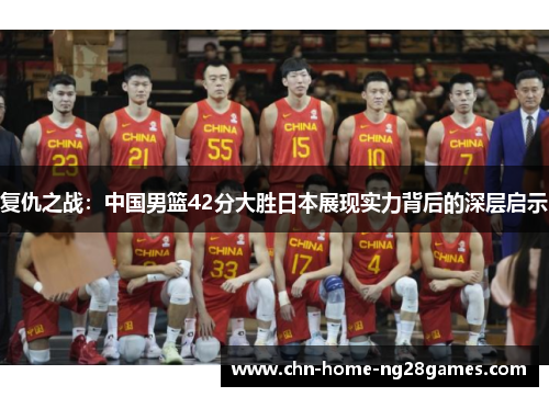 复仇之战:中国男篮42分大胜日本展现实力背后的深层启示 复仇之战:中国男篮42分大胜日本展现实力背后的深层启示