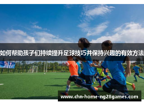 如何帮助孩子们持续提升足球技巧并保持兴趣的有效方法 如何帮助孩子们持续提升足球技巧并保持兴趣的有效方法
