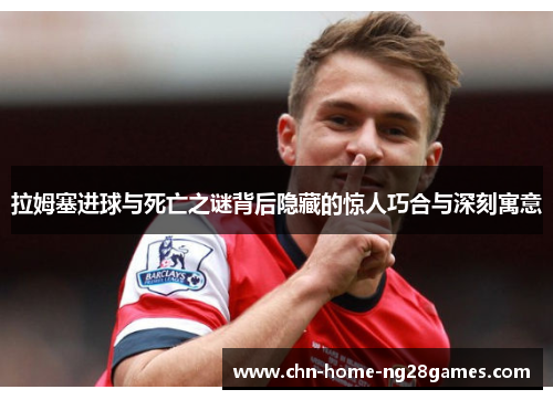拉姆塞进球与死亡之谜背后隐藏的惊人巧合与深刻寓意 拉姆塞进球与死亡之谜背后隐藏的惊人巧合与深刻寓意