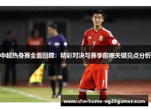 中超热身赛全面回顾:精彩对决与赛季前瞻关键亮点分析 中超热身赛全面回顾:精彩对决与赛季前瞻关键亮点分析