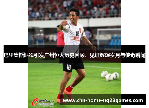 巴里奥斯退役引发广州恒大历史回顾，见证辉煌岁月与传奇瞬间
