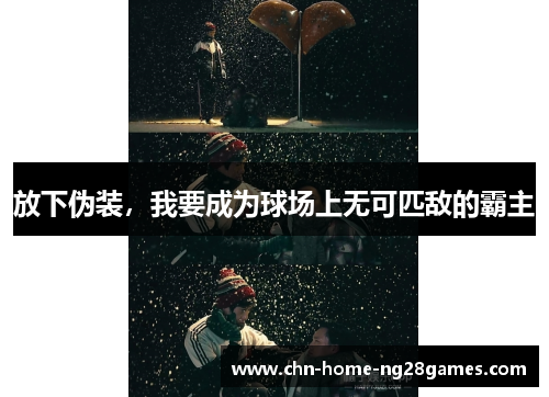 放下伪装,我要成为球场上无可匹敌的霸主 放下伪装,我要成为球场上无可匹敌的霸主