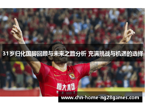 31岁归化国脚回顾与未来之路分析 充满挑战与机遇的选择