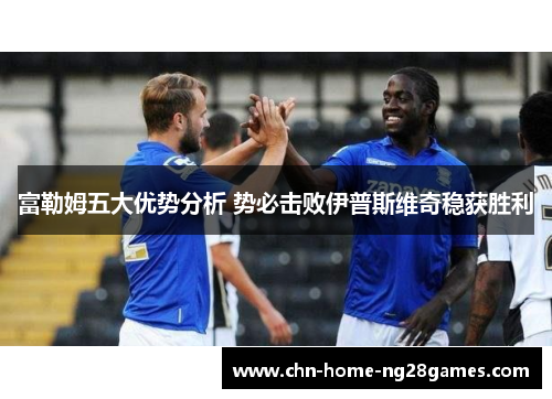 富勒姆五大优势分析 势必击败伊普斯维奇稳获胜利 富勒姆五大优势分析 势必击败伊普斯维奇稳获胜利