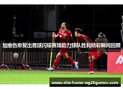 加维伤愈复出首球闪耀赛场助力球队胜利精彩瞬间回顾