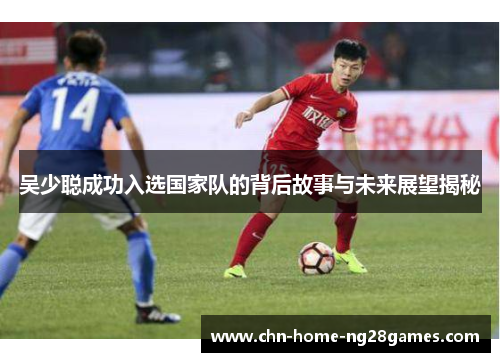 吴少聪成功入选国家队的背后故事与未来展望揭秘