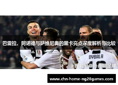 巴雷拉、阿诺德与萨维尼奥的黑卡亮点深度解析与比较