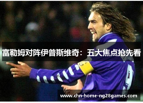 富勒姆对阵伊普斯维奇：五大焦点抢先看