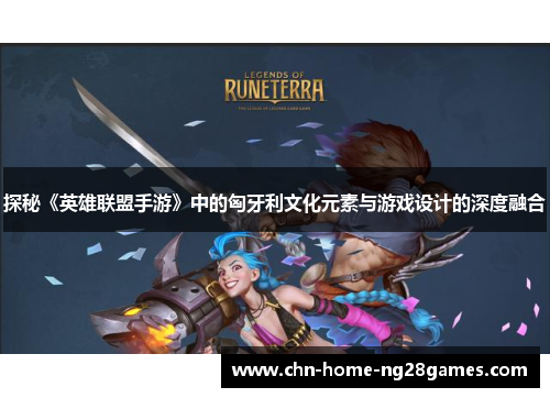 探秘《英雄联盟手游》中的匈牙利文化元素与游戏设计的深度融合