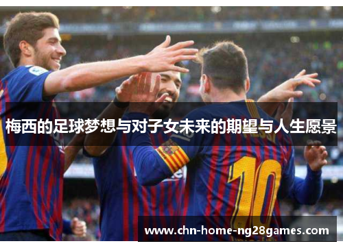 梅西的足球梦想与对子女未来的期望与人生愿景