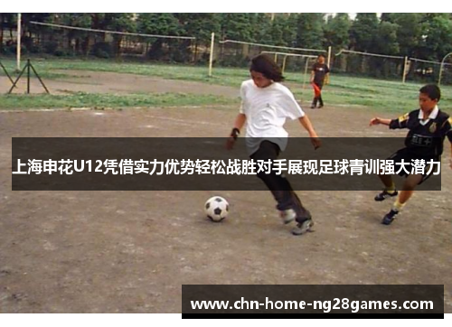 上海申花U12凭借实力优势轻松战胜对手展现足球青训强大潜力