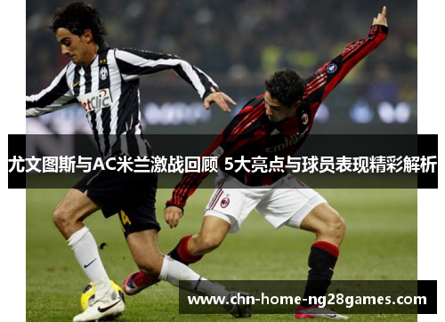 尤文图斯与AC米兰激战回顾 5大亮点与球员表现精彩解析