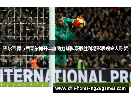 巴尔韦德与居莱尔梅开二度助力球队豪取胜利精彩表现令人称赞