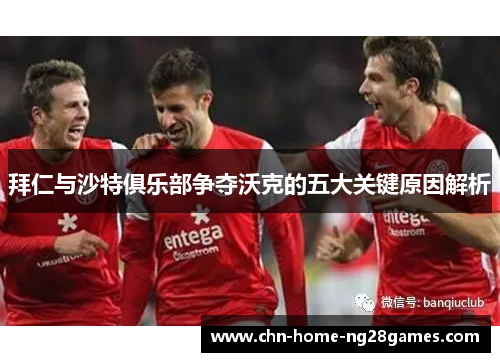 拜仁与沙特俱乐部争夺沃克的五大关键原因解析 拜仁与沙特俱乐部争夺沃克的五大关键原因解析