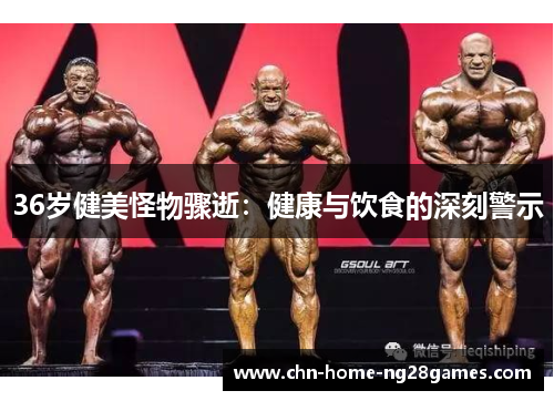 36岁健美怪物骤逝：健康与饮食的深刻警示