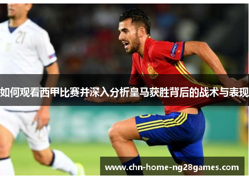 如何观看西甲比赛并深入分析皇马获胜背后的战术与表现 如何观看西甲比赛并深入分析皇马获胜背后的战术与表现