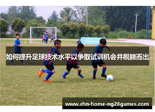 如何提升足球技术水平以争取试训机会并脱颖而出