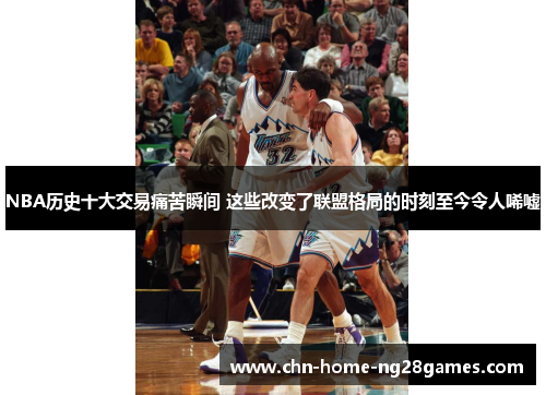 NBA历史十大交易痛苦瞬间 这些改变了联盟格局的时刻至今令人唏嘘