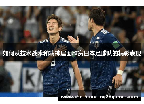 如何从技术战术和精神层面欣赏日本足球队的精彩表现