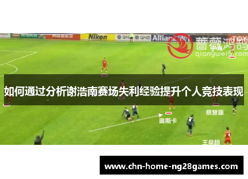 如何通过分析谢浩南赛场失利经验提升个人竞技表现 如何通过分析谢浩南赛场失利经验提升个人竞技表现