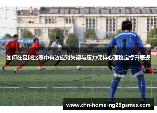 如何在足球比赛中有效应对失误与压力保持心理稳定提升表现