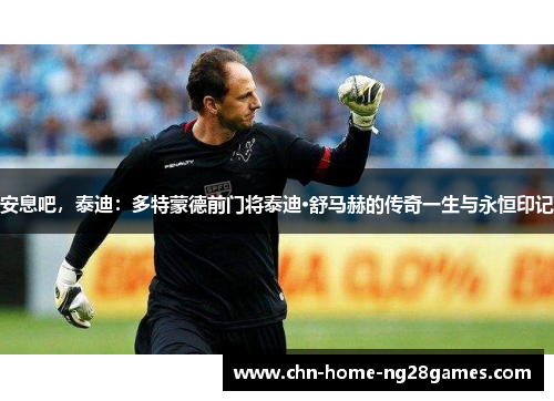 安息吧,泰迪:多特蒙德前门将泰迪·舒马赫的传奇一生与永恒印记 安息吧,泰迪:多特蒙德前门将泰迪·舒马赫的传奇一生与永恒印记
