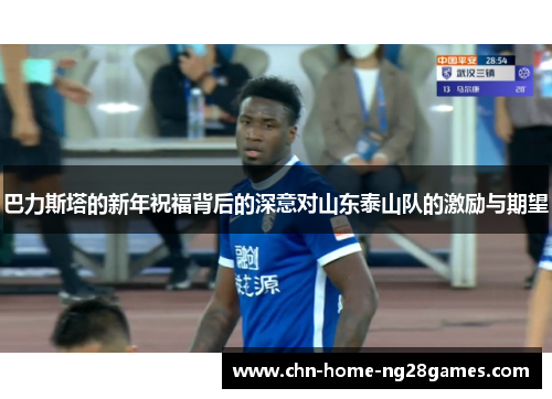 巴力斯塔的新年祝福背后的深意对山东泰山队的激励与期望 巴力斯塔的新年祝福背后的深意对山东泰山队的激励与期望