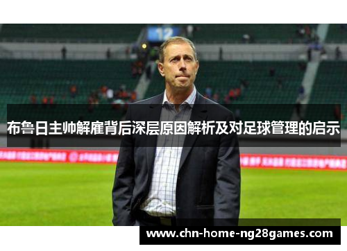 布鲁日主帅解雇背后深层原因解析及对足球管理的启示 布鲁日主帅解雇背后深层原因解析及对足球管理的启示