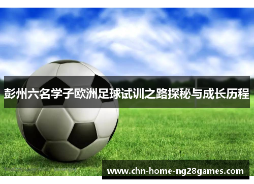 彭州六名学子欧洲足球试训之路探秘与成长历程