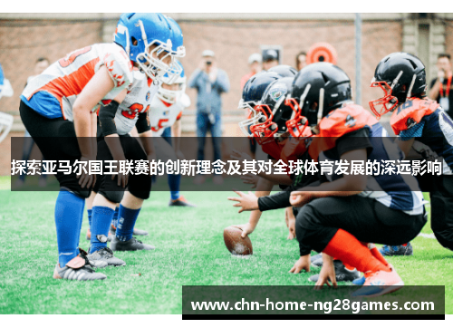 探索亚马尔国王联赛的创新理念及其对全球体育发展的深远影响