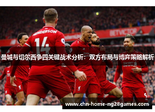 曼城与切尔西争四关键战术分析:双方布局与博弈策略解析 曼城与切尔西争四关键战术分析:双方布局与博弈策略解析