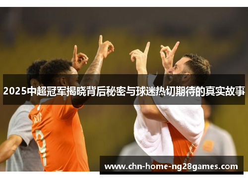 2025中超冠军揭晓背后秘密与球迷热切期待的真实故事 2025中超冠军揭晓背后秘密与球迷热切期待的真实故事