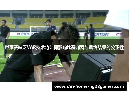 世预赛缺乏VAR技术将如何影响比赛判罚与最终结果的公正性 世预赛缺乏VAR技术将如何影响比赛判罚与最终结果的公正性