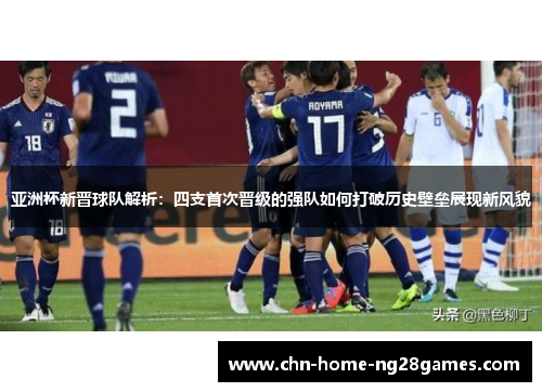 亚洲杯新晋球队解析：四支首次晋级的强队如何打破历史壁垒展现新风貌
