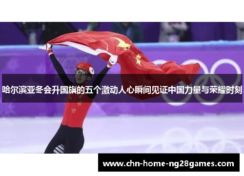 哈尔滨亚冬会升国旗的五个激动人心瞬间见证中国力量与荣耀时刻 哈尔滨亚冬会升国旗的五个激动人心瞬间见证中国力量与荣耀时刻