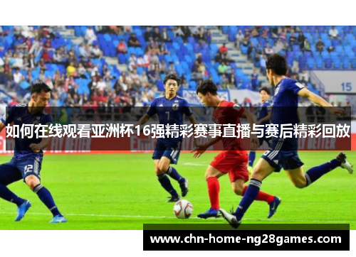 如何在线观看亚洲杯16强精彩赛事直播与赛后精彩回放 如何在线观看亚洲杯16强精彩赛事直播与赛后精彩回放