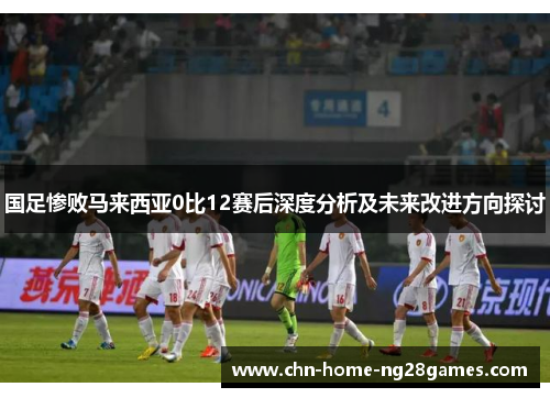 国足惨败马来西亚0比12赛后深度分析及未来改进方向探讨