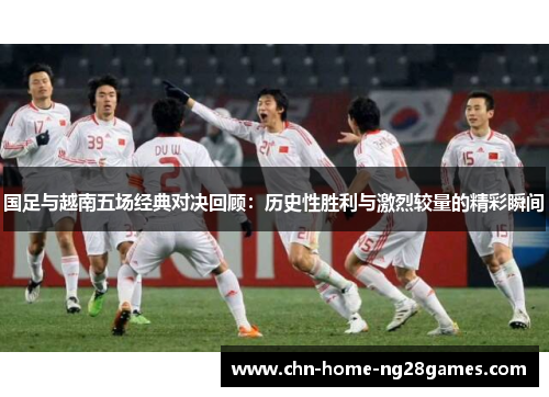 国足与越南五场经典对决回顾：历史性胜利与激烈较量的精彩瞬间