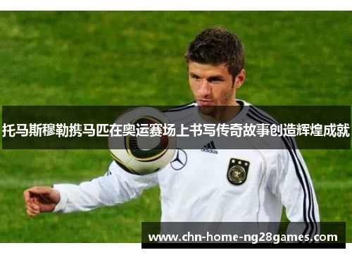 托马斯穆勒携马匹在奥运赛场上书写传奇故事创造辉煌成就