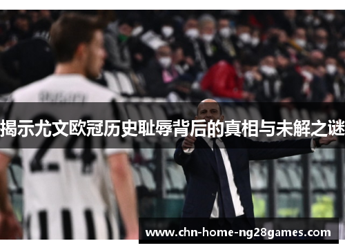 揭示尤文欧冠历史耻辱背后的真相与未解之谜 揭示尤文欧冠历史耻辱背后的真相与未解之谜