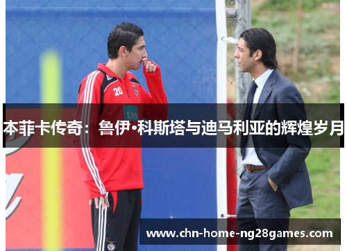 本菲卡传奇:鲁伊·科斯塔与迪马利亚的辉煌岁月 本菲卡传奇:鲁伊·科斯塔与迪马利亚的辉煌岁月