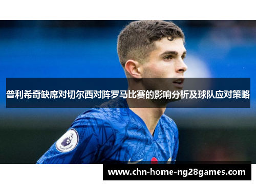 普利希奇缺席对切尔西对阵罗马比赛的影响分析及球队应对策略
