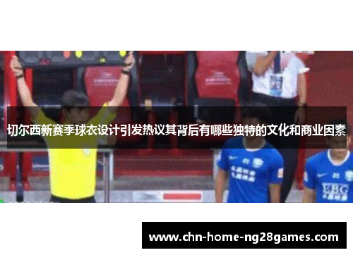 切尔西新赛季球衣设计引发热议其背后有哪些独特的文化和商业因素