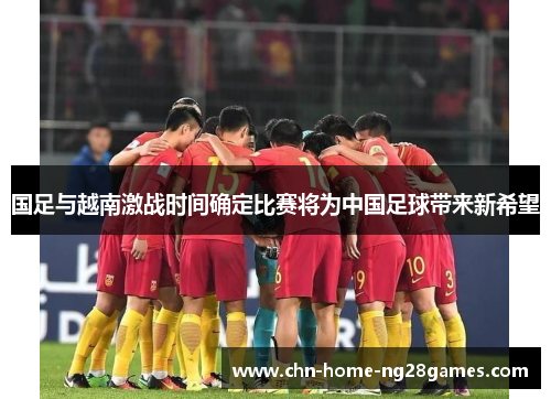 国足与越南激战时间确定比赛将为中国足球带来新希望 国足与越南激战时间确定比赛将为中国足球带来新希望
