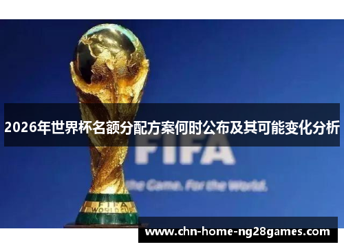 2026年世界杯名额分配方案何时公布及其可能变化分析 2026年世界杯名额分配方案何时公布及其可能变化分析