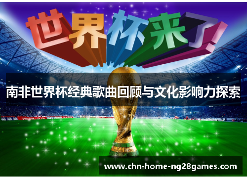 南非世界杯经典歌曲回顾与文化影响力探索