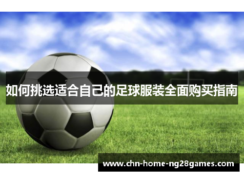 如何挑选适合自己的足球服装全面购买指南